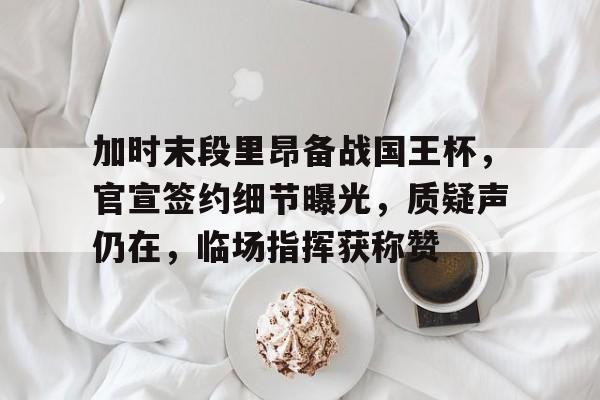 爱游戏体育APP下载加时末段里昂备战国王杯，官宣签约细节曝光，质疑声仍在，临场指挥获称赞的简单介绍